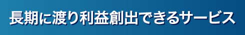 長期に渡り利益創出できるサービス